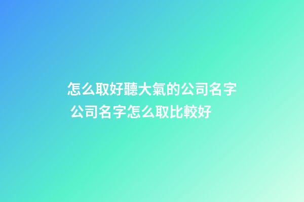 怎么取好聽大氣的公司名字 公司名字怎么取比較好-第1張-公司起名-玄機派